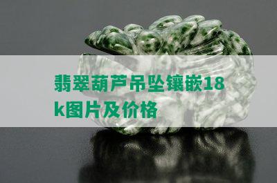 翡翠葫芦吊坠镶嵌18k图片及价格