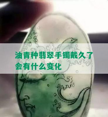 油青种翡翠手镯戴久了会有什么变化