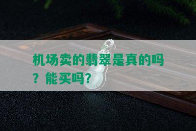 机场卖的翡翠是真的吗？能买吗？