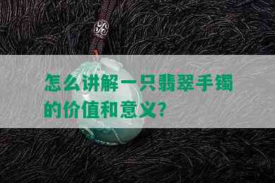 怎么讲解一只翡翠手镯的价值和意义？