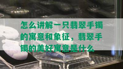 怎么讲解一只翡翠手镯的寓意和象征，翡翠手镯的美好寓意是什么