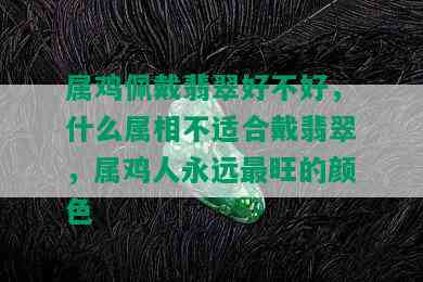 属鸡佩戴翡翠好不好，什么属相不适合戴翡翠，属鸡人永远最旺的颜色