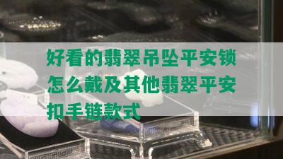 好看的翡翠吊坠平安锁怎么戴及其他翡翠平安扣手链款式