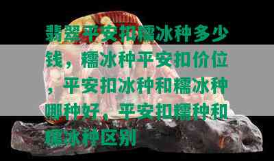 翡翠平安扣糯冰种多少钱，糯冰种平安扣价位，平安扣冰种和糯冰种哪种好，平安扣糯种和糯冰种区别