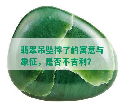 翡翠吊坠摔了的寓意与象征，是否不吉利？