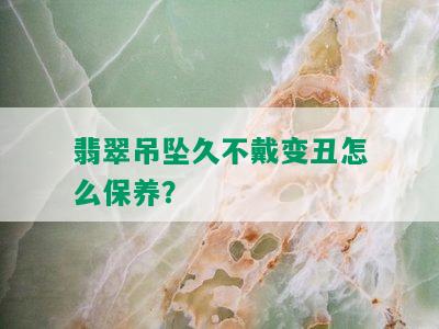 翡翠吊坠久不戴变丑怎么保养？