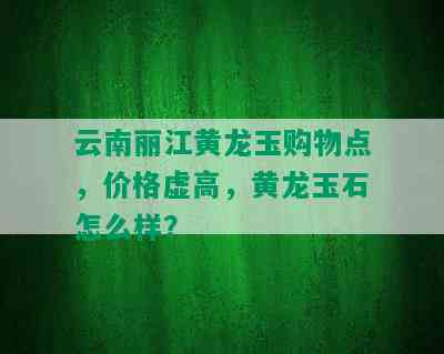 云南丽江黄龙玉购物点，价格虚高，黄龙玉石怎么样？