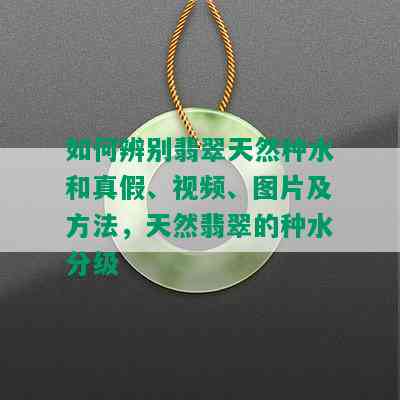 如何辨别翡翠天然种水和真假、视频、图片及方法，天然翡翠的种水分级