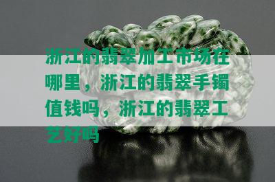 浙江的翡翠加工市场在哪里，浙江的翡翠手镯值钱吗，浙江的翡翠工艺好吗