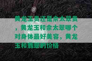 黄龙玉贵还是佘太翠贵，黄龙玉和佘太翠哪个对身体更好美容，黄龙玉和翡翠的价格