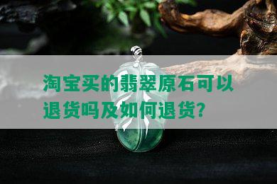 淘宝买的翡翠原石可以退货吗及如何退货？