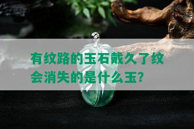 有纹路的玉石戴久了纹会消失的是什么玉？