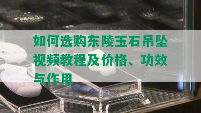 如何选购东陵玉石吊坠视频教程及价格、功效与作用