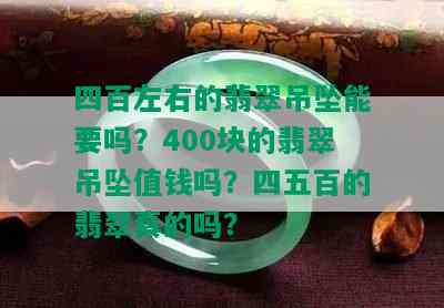 四百左右的翡翠吊坠能要吗？400块的翡翠吊坠值钱吗？四五百的翡翠真的吗？