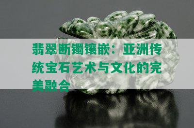 翡翠断镯镶嵌：亚洲传统宝石艺术与文化的完美融合