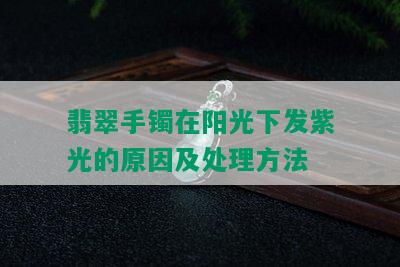 翡翠手镯在阳光下发紫光的原因及处理方法