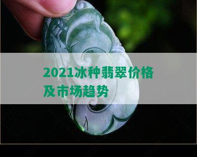 2021冰种翡翠价格及市场趋势