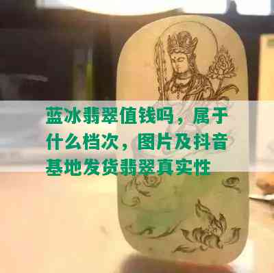 蓝冰翡翠值钱吗，属于什么档次，图片及抖音基地发货翡翠真实性