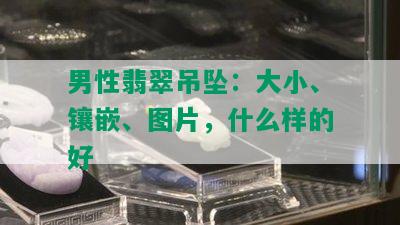 男性翡翠吊坠：大小、镶嵌、图片，什么样的好