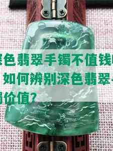 深色翡翠手镯不值钱吗？如何辨别深色翡翠手镯价值？