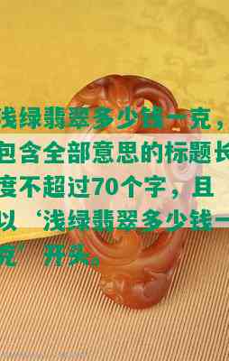 浅绿翡翠多少钱一克，包含全部意思的标题长度不超过70个字，且以‘浅绿翡翠多少钱一克’开头。