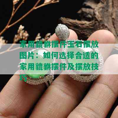 家用貔貅摆件玉石摆放图片：如何选择合适的家用貔貅摆件及摆放技巧