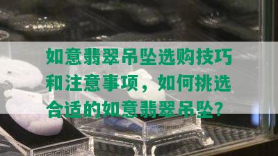 如意翡翠吊坠选购技巧和注意事项，如何挑选合适的如意翡翠吊坠？