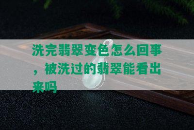 洗完翡翠变色怎么回事，被洗过的翡翠能看出来吗