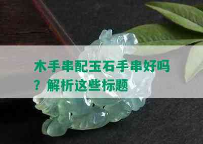 木手串配玉石手串好吗？解析这些标题