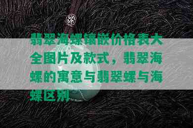 翡翠海螺镶嵌价格表大全图片及款式，翡翠海螺的寓意与翡翠螺与海螺区别