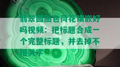 翡翠圆圈包荷花镶嵌好吗视频：把标题合成一个完整标题，并去掉不相关字