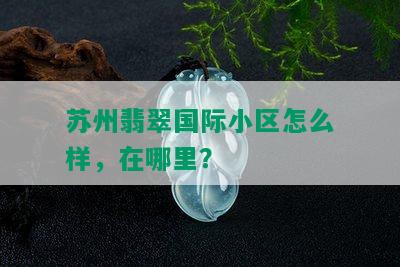 苏州翡翠国际小区怎么样，在哪里？