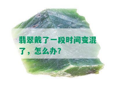 翡翠戴了一段时间变混了，怎么办？