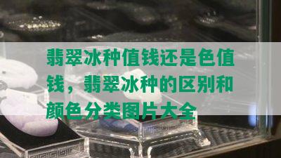 翡翠冰种值钱还是色值钱，翡翠冰种的区别和颜色分类图片大全