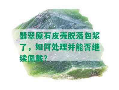 翡翠原石皮壳脱落包浆了，如何处理并能否继续佩戴？