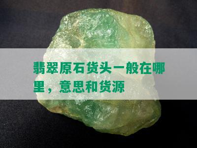 翡翠原石货头一般在哪里，意思和货源