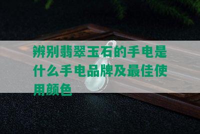 辨别翡翠玉石的手电是什么手电品牌及更佳使用颜色