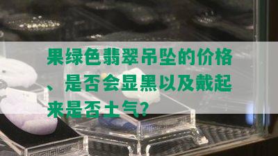 果绿色翡翠吊坠的价格、是否会显黑以及戴起来是否土气？