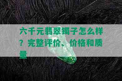 六千元翡翠镯子怎么样？完整评价、价格和质量