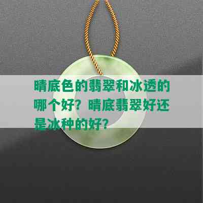 晴底色的翡翠和冰透的哪个好？晴底翡翠好还是冰种的好？