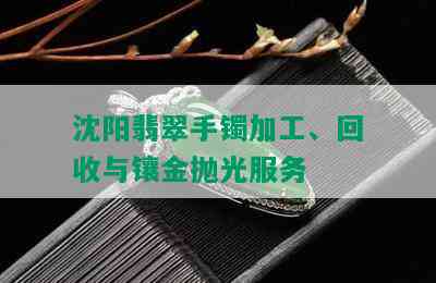 沈阳翡翠手镯加工、回收与镶金抛光服务