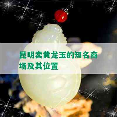 昆明卖黄龙玉的知名商场及其位置