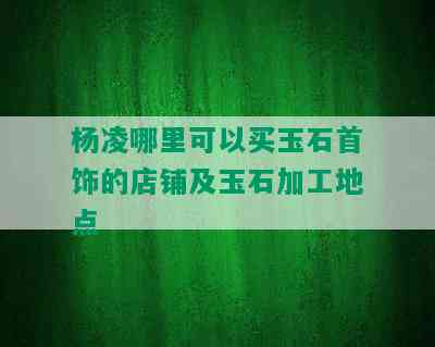 杨凌哪里可以买玉石首饰的店铺及玉石加工地点