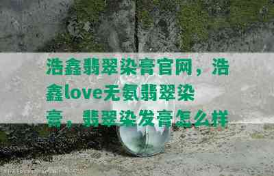 浩鑫翡翠染膏官网，浩鑫love无氨翡翠染膏，翡翠染发膏怎么样