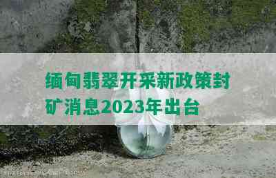 缅甸翡翠开采新政策封矿消息2023年出台