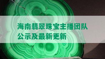 海南翡翠珠宝主播团队公示及最新更新