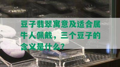 豆子翡翠寓意及适合属牛人佩戴，三个豆子的含义是什么？