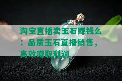 淘宝直播卖玉石赚钱么：品质玉石直播销售，高效赚取利润