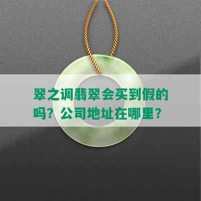 翠之调翡翠会买到假的吗？公司地址在哪里？