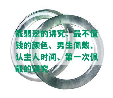 戴翡翠的讲究：最不值钱的颜色、男生佩戴、认主人时间、之一次佩戴的讲究